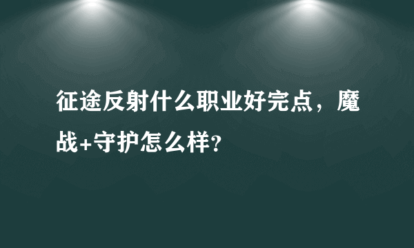 征途反射什么职业好完点，魔战+守护怎么样？