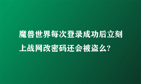 魔兽世界每次登录成功后立刻上战网改密码还会被盗么?