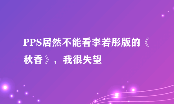 PPS居然不能看李若彤版的《秋香》，我很失望