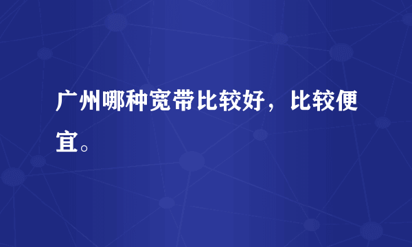 广州哪种宽带比较好，比较便宜。