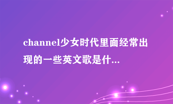 channel少女时代里面经常出现的一些英文歌是什么 尽量多一点