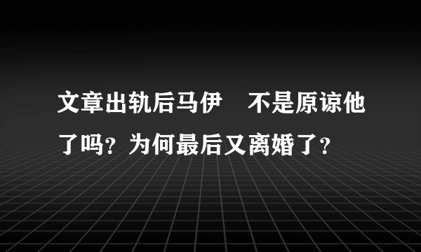 文章出轨后马伊琍不是原谅他了吗？为何最后又离婚了？