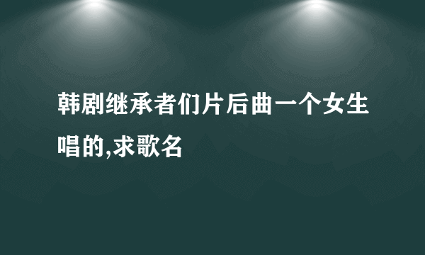 韩剧继承者们片后曲一个女生唱的,求歌名