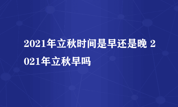 2021年立秋时间是早还是晚 2021年立秋早吗