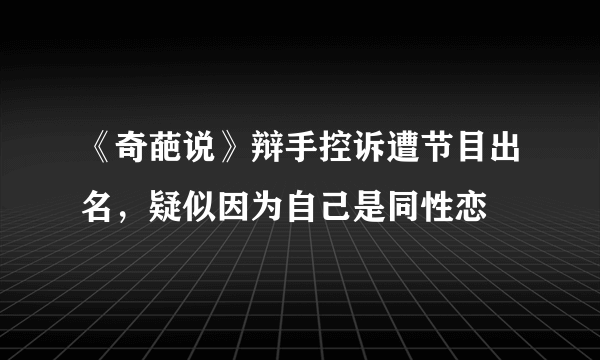 《奇葩说》辩手控诉遭节目出名，疑似因为自己是同性恋