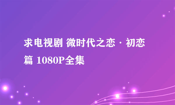 求电视剧 微时代之恋·初恋篇 1080P全集