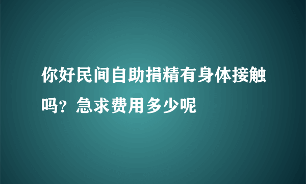 你好民间自助捐精有身体接触吗？急求费用多少呢