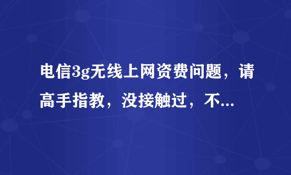 电信3g无线上网资费问题，请高手指教，没接触过，不懂，谢谢