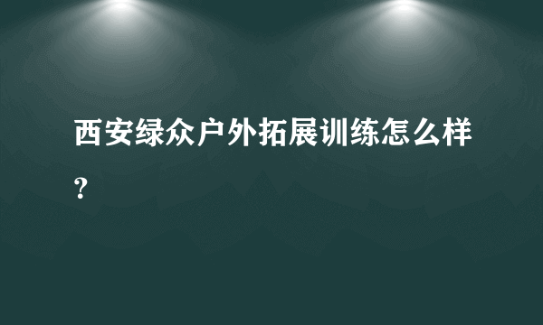 西安绿众户外拓展训练怎么样？