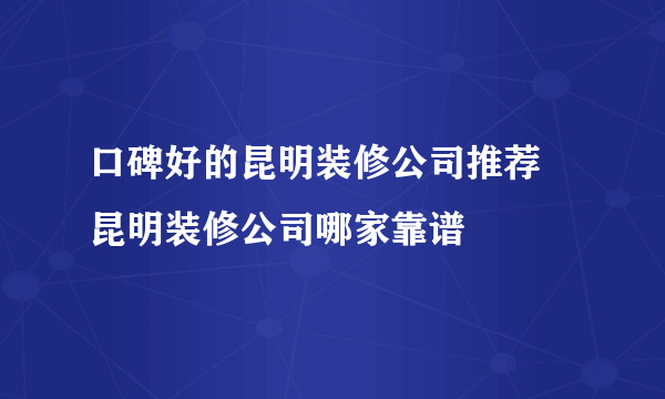 口碑好的昆明装修公司推荐 昆明装修公司哪家靠谱