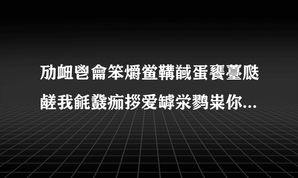 劢衄鬯龠笨爝鲎鞲馘蛋饔薹瓞鹾我毹鼗痂拶爱罅泶鹨粜你郄鹱貅齄一锬慝隳阒生隈薹一舁  我知道这句话的意思,可是理由呢,为什么是这个意思呢,劢衄鬯龠为什么是笨的意思,知道的进来解释