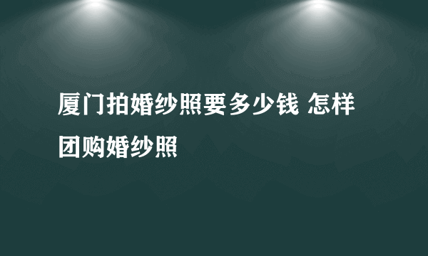 厦门拍婚纱照要多少钱 怎样团购婚纱照