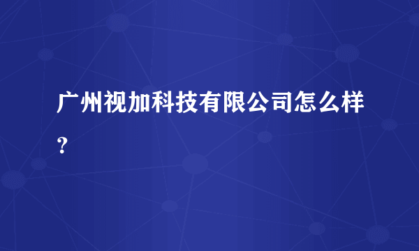 广州视加科技有限公司怎么样？