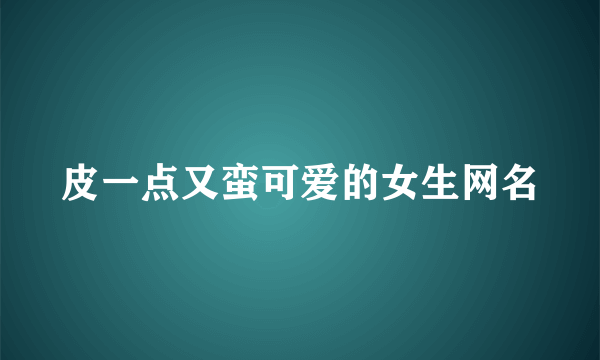 皮一点又蛮可爱的女生网名