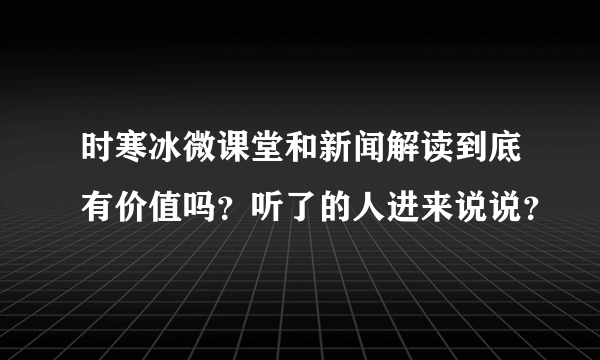 时寒冰微课堂和新闻解读到底有价值吗？听了的人进来说说？