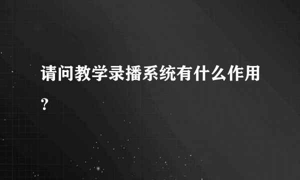 请问教学录播系统有什么作用？