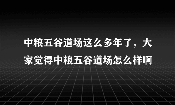 中粮五谷道场这么多年了，大家觉得中粮五谷道场怎么样啊