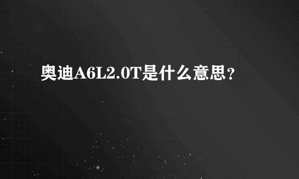 奥迪A6L2.0T是什么意思？