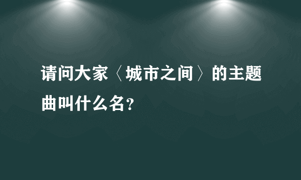 请问大家〈城市之间〉的主题曲叫什么名？