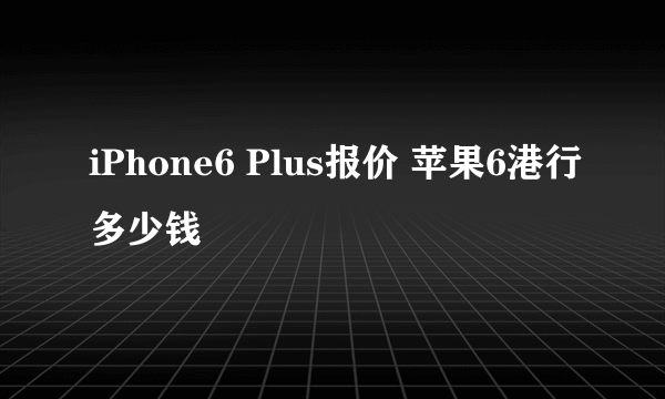 iPhone6 Plus报价 苹果6港行多少钱