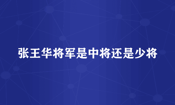 张王华将军是中将还是少将