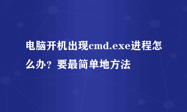 电脑开机出现cmd.exe进程怎么办？要最简单地方法