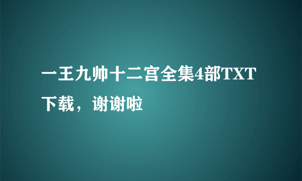 一王九帅十二宫全集4部TXT下载，谢谢啦