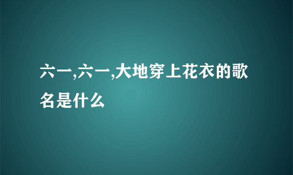 六一,六一,大地穿上花衣的歌名是什么