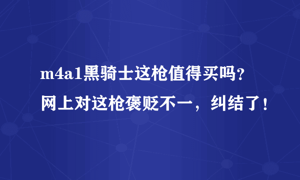 m4a1黑骑士这枪值得买吗？网上对这枪褒贬不一，纠结了！