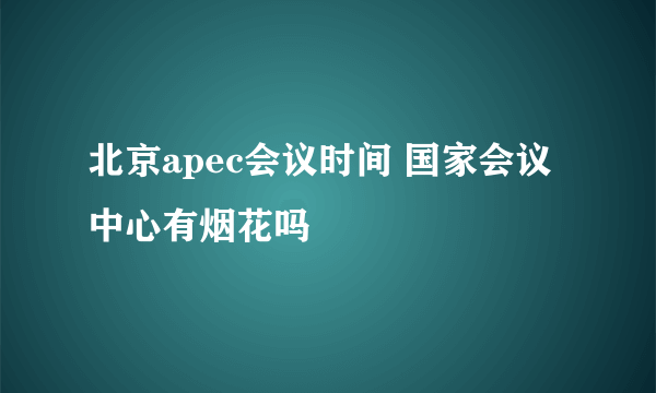 北京apec会议时间 国家会议中心有烟花吗