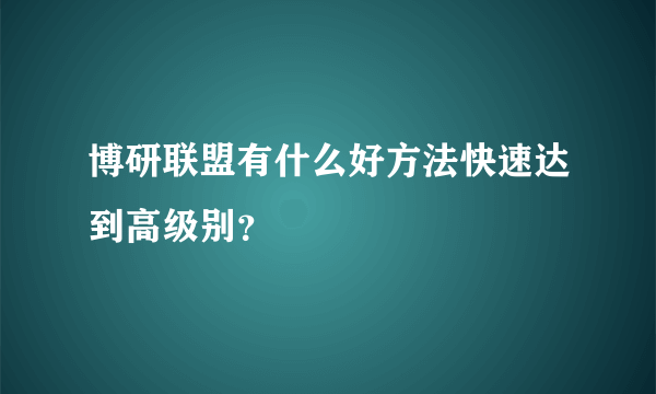 博研联盟有什么好方法快速达到高级别？