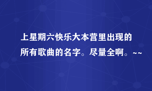 上星期六快乐大本营里出现的所有歌曲的名字。尽量全啊。~~