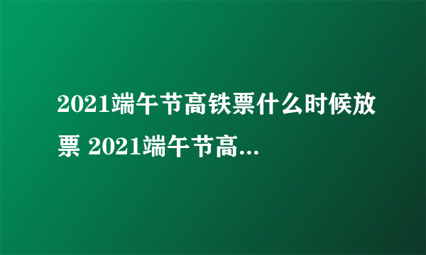 2021端午节高铁票什么时候放票 2021端午节高铁票什么时候发售