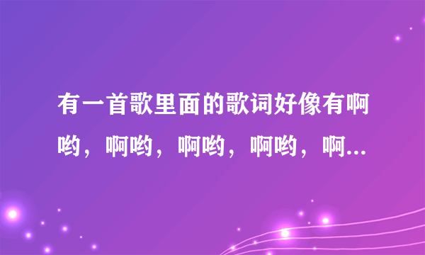 有一首歌里面的歌词好像有啊哟，啊哟，啊哟，啊哟，啊哟，啊。好