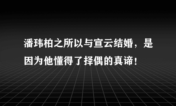 潘玮柏之所以与宣云结婚，是因为他懂得了择偶的真谛！