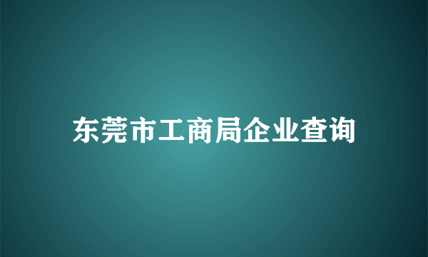 东莞市工商局企业查询