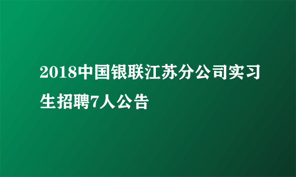 2018中国银联江苏分公司实习生招聘7人公告