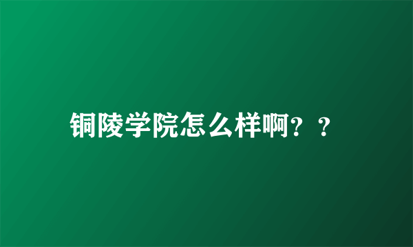 铜陵学院怎么样啊？？