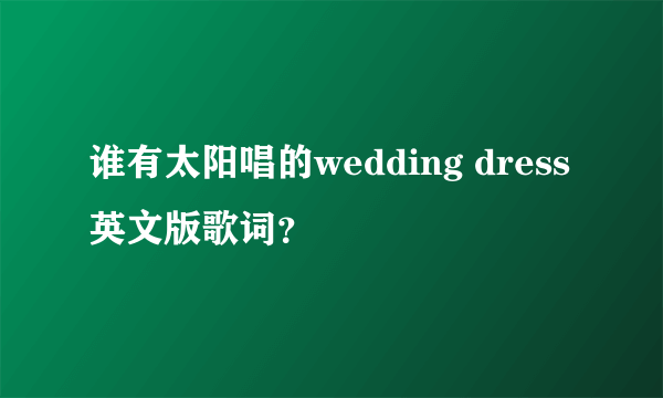 谁有太阳唱的wedding dress英文版歌词？