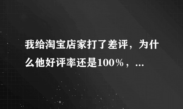 我给淘宝店家打了差评，为什么他好评率还是100％，而且它评论根本没有差评显示？