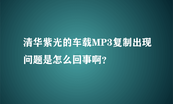 清华紫光的车载MP3复制出现问题是怎么回事啊？