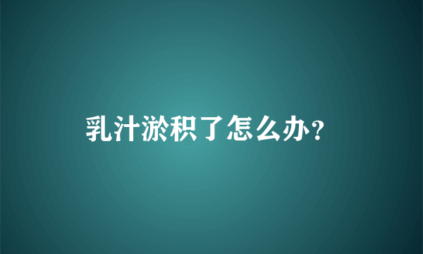 乳汁淤积了怎么办？