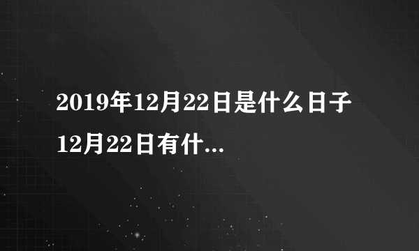 2019年12月22日是什么日子 12月22日有什么节日和节气