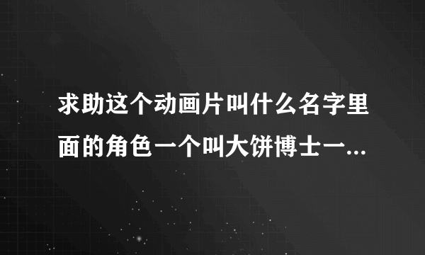 求助这个动画片叫什么名字里面的角色一个叫大饼博士一个是机器娃娃叫小雨？