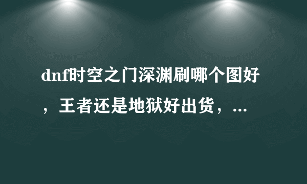 dnf时空之门深渊刷哪个图好，王者还是地狱好出货，艾丽丝是不是容易出点？