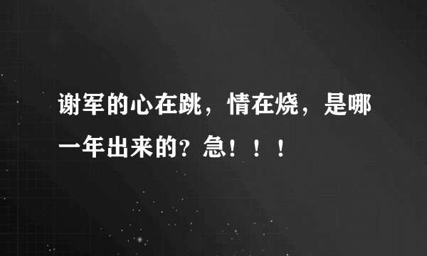 谢军的心在跳，情在烧，是哪一年出来的？急！！！