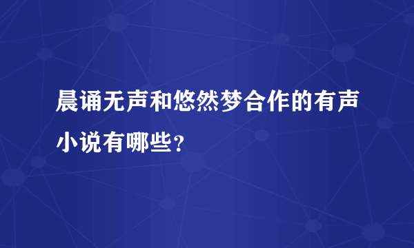 晨诵无声和悠然梦合作的有声小说有哪些？