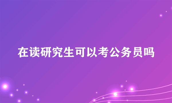 在读研究生可以考公务员吗