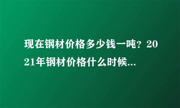 现在钢材价格多少钱一吨？2021年钢材价格什么时候能降下来？