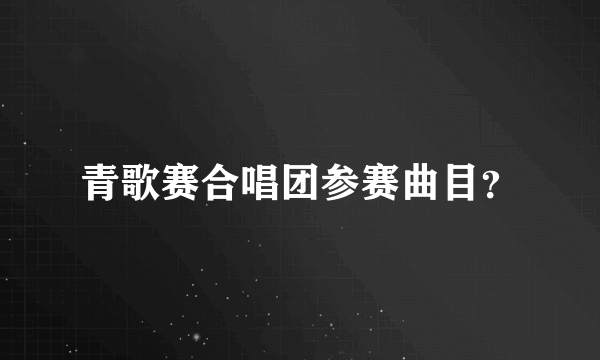 青歌赛合唱团参赛曲目？